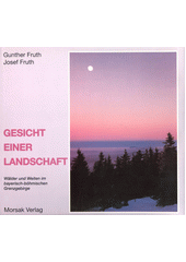 Gesicht einer Landschaft :W�lder und Weiten im bayerisch-b�hmischen Grenzgebirge /Gunter Fruth, Josef Fruth (odkaz v elektronick�m katalogu)