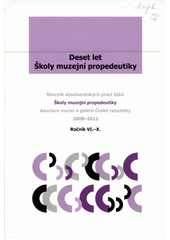 Deset let �koly muzejn� propedeutiky : sborn�k absolventsk�ch prac� ��k� �koly muzejn� propedeutiky Asociace muze� a galeri� �esk� republiky 2008-2012 : ro�n�k VI.-X. / [redakce ... Michaela Buri�nkov�, Anna Kom�rkov�, Jana Slez�kov�] (on-line cataloque)