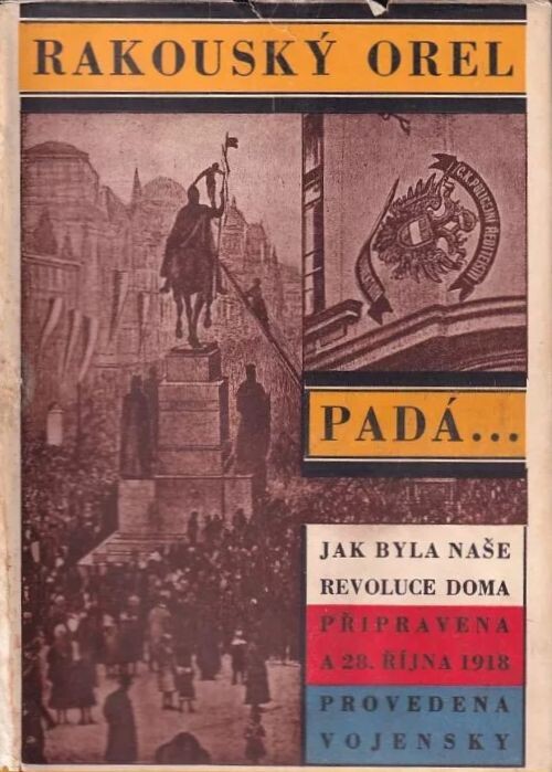 Rakouský orel padá :jak byla naše revoluce doma připravena a 28. října 1918 provedena vojensky