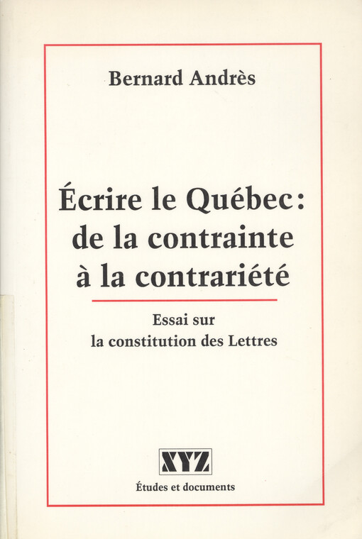 Écrire le Québec: de la contrainte a la contrariété : essai sur la constitution des Lettres