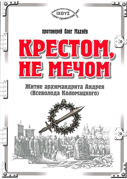 Krestom, ne mečom :žitije archimandrita Andreja (Vsevoloda Kolomackogo) : [chudožestvenno-dokumental'naja povest' s priloženijami]