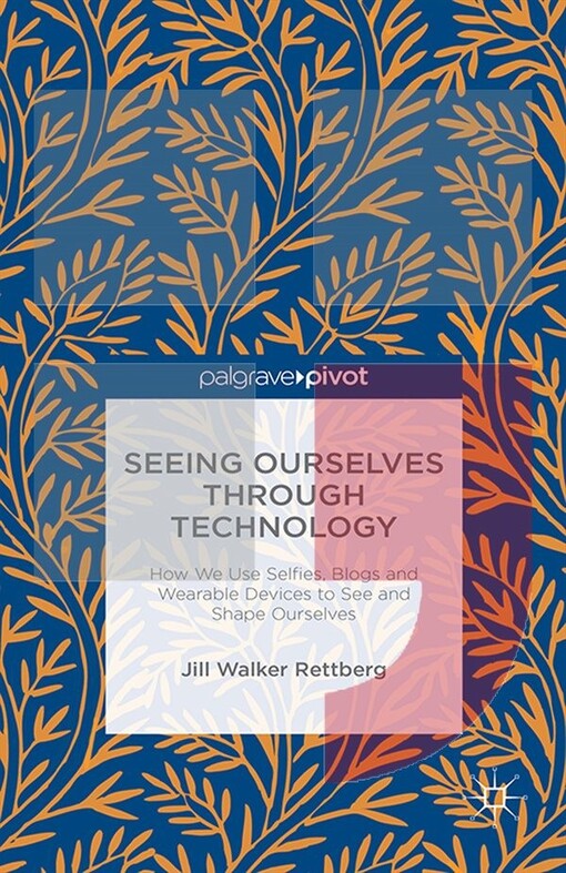 Seeing Ourselves Through Technology :how We Use Selfies, Blogs and Wearable Devices to See and Shape Ourselves