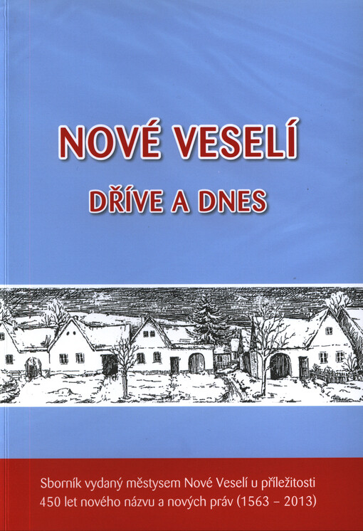 Nové Veselí dříve a dnes :sborník vydaný městysem Nové Veselí u příležitosti 450 let nového názvu a nových práv (1563-2013)