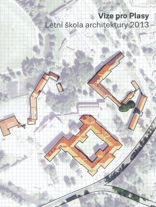 Vize pro Plasy :letní škola architektury 2013 : [architektura mimo tradiční centra : Santiniho baroko a hledání soudobého urbanismu místa : Zruč u Plzně, 1.9.-14.9.2013