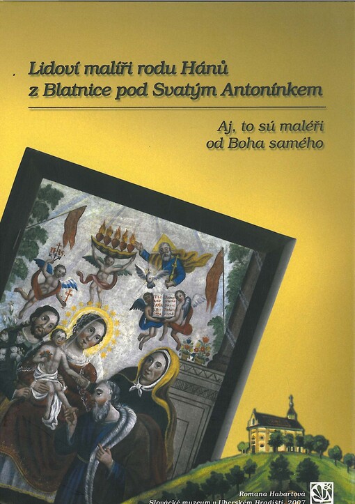 Lidoví malíři rodu Hánů z Blatnice pod Svatým Antonínkem :aj, to sú maléři od Boha samého : [Slovácké muzeum v Uherském Hradišti, 29.3.2007-26.6.2007 : Moravské zemské muzeum v Brně, 24.6.2008-6.9.2008