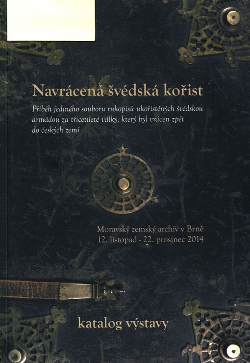 Navrácená švédská kořist :příběh jediného souboru rukopisů ukořistěných švédskou armádou za třicetileté války, který byl vrácen zpět do českých zemí : Moravský zemský archiv v Brně, 12. listopad - 22. prosinec 2014 : [katalog výstavy]