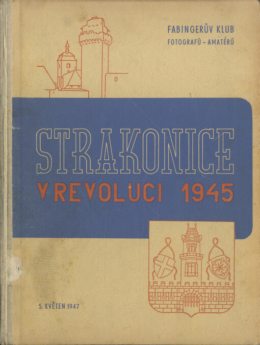 Strakonice v revoluci :Obrazový sborník revolučních událostí v Strakonicích a okolí 1945 = [Strakonice in Revolution : Illustrated almanac of the revolutionary events at Strakonice and neighbourhood 1945