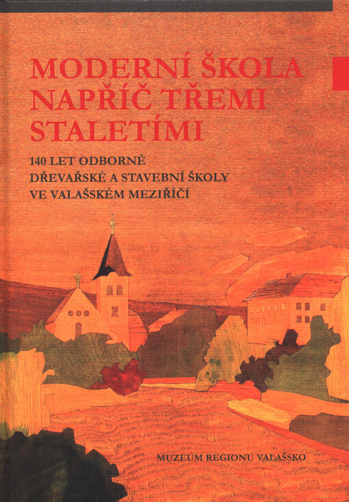 Moderní škola napříč třemi staletími :140 let odborné dřevařské a stavební školy ve Valašském Meziříčí