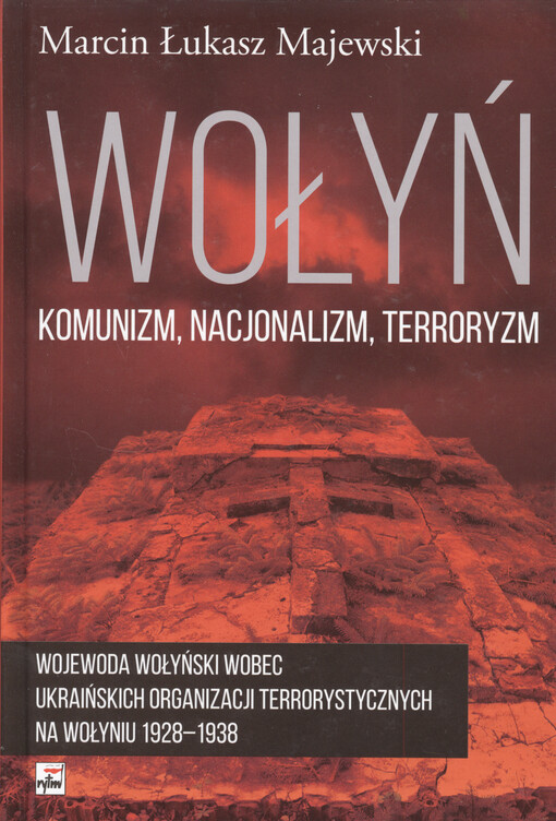 Wołyń :komunizm, nacjonalizm, terroryzm : wojewoda wołyński wobec ukraińskich organizacji terrorystycznych na Wołyniu 1928-1938