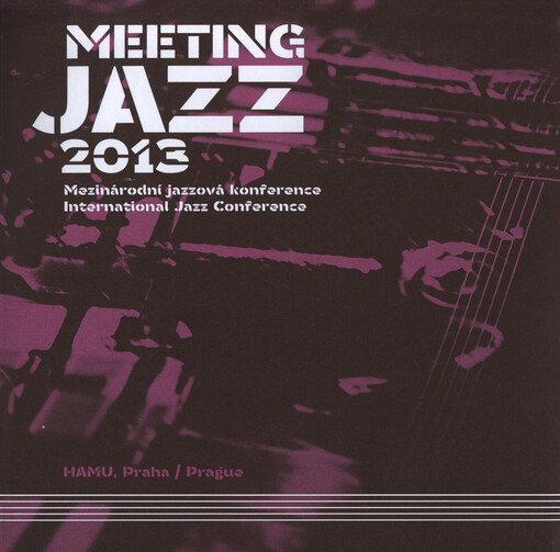 Meeting Jazz 2013 :mezinárodní jazzová konference, Hudební a taneční fakulta Akademie múzických umění v Praze, 1.-2.12.2013