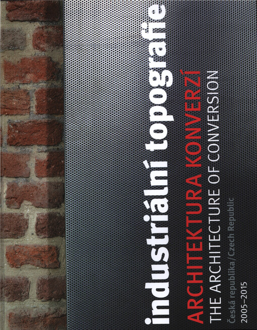 Industriální topografie - architektura konverzí : Česká republika 2005-2015 = Industrial topography - the architecture of conversion : Czech Republic 2005-2015   