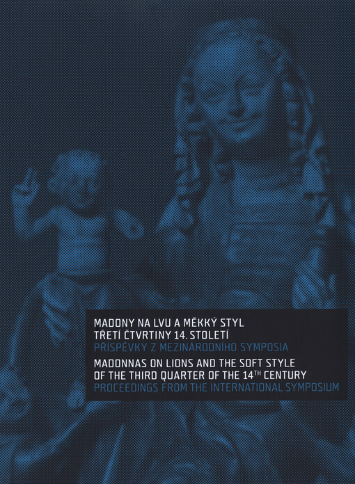 Madony na lvu a měkký styl třetí čtvrtiny 14. století :příspěvky z mezinárodního sympozia = Madonnas on Lions and the Soft Style of the Third Quarter of the 14th Century : proceedings from the international symposium