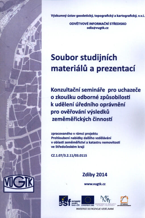 Soubor studijních materiálů a prezentací - Konzultační semináře pro uchazeče o zkoušku odborné způsobilosti k udělení úředního oprávnění pro ověřování výsledků zeměměřických činností :zpracovaného v rámci projektu Prohloubení nabídky dalšího vzdělávání v oblasti zeměměřictví a katastru nemovitostí ve Středočeském kraji : CZ.1.07/3.2.11/03.0115