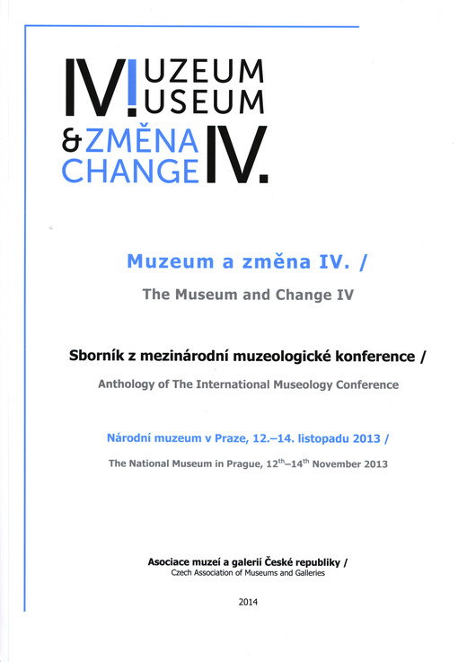 Muzeum a změna IV. :sborník z mezinárodní muzeologické konference : Národní muzeum v Praze, 12.-14. listopadu 2013 = The Museum and Change IV : anthology of the international museology conference : The National Museum in Prague, 12th-14th November 2013