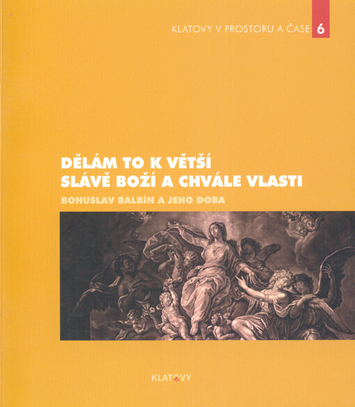 Dělám to k větší slávě Boží a chvále vlasti :Bohuslav Balbín a jeho doba : [Barokní jezuitské Klatovy 2014 - sborník příspěvků