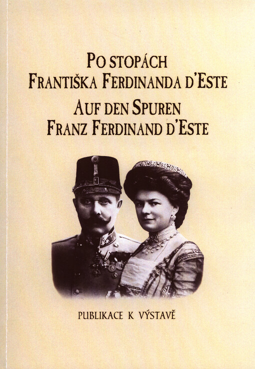 Po stopách Františka Ferdinanda d'Este = Auf den Spuren von Franz Ferdinand d'Este : přeshraniční výstava ke stému výročí atentátu na následníka trůnu