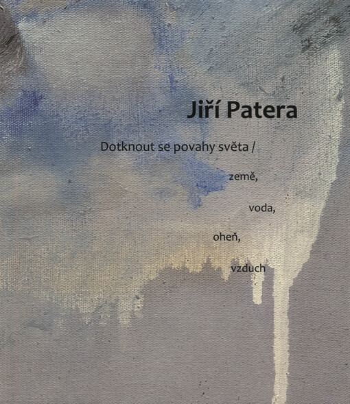 Jiří Patera :dotknout se povahy světa : země, voda, oheň, vzduch : Galerie města Plzně, 20. listopadu - 30. prosince 2014 : Galerie umění Karlovy Vary, 12. února - 5. dubna 2015