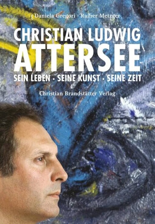 Christian Ludwig Attersee : sein Leben, seine Kunst, seine Zeit : mit 517 vom Künstler ausgewählten Abbildungen