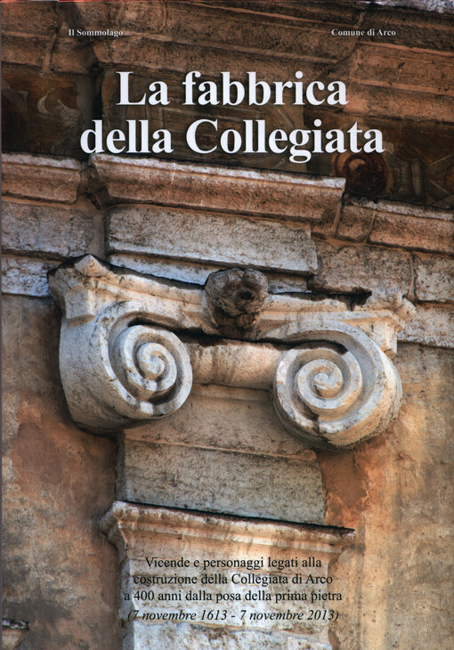 La fabbrica della Collegiata :vicende e personaggi legati alla costruzione della Collegiata di Arco a 400 anni dalla posa della prima pietra (7 novembre 1613 - 7 novembre 2013)