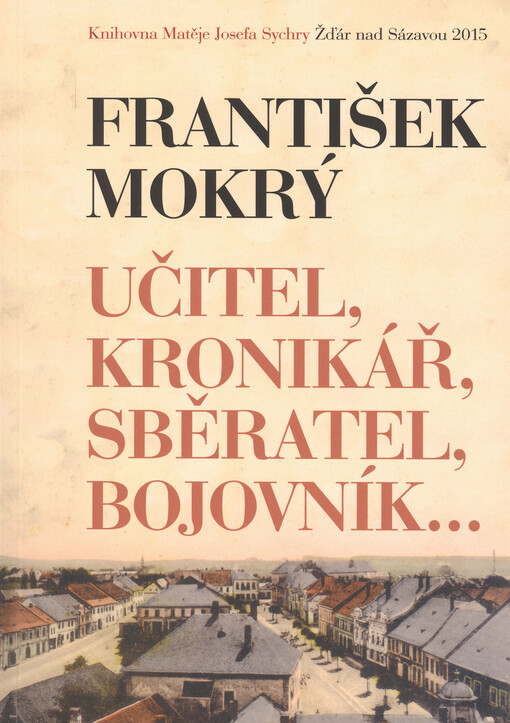 František Mokrý: učitel, kronikář, sběratel, bojovník--