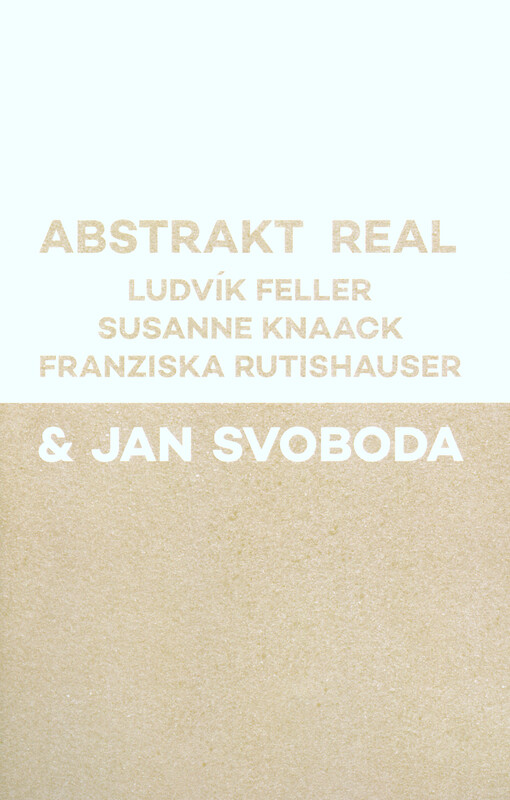 Abstrakt real :Ludvík Feller, Susanne Knaack, Franziska Rutishauser & Jan Svoboda
