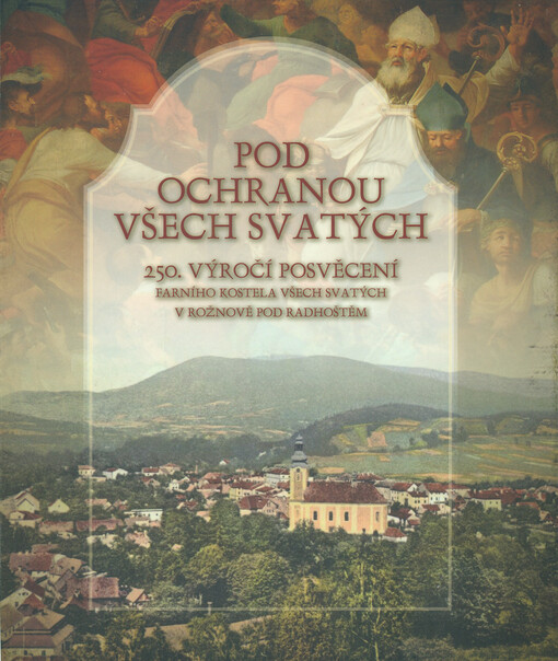 Pod ochranou Všech svatých :250. výročí posvěcení farního kostela Všech svatých v Rožnově pod Radhoštěm