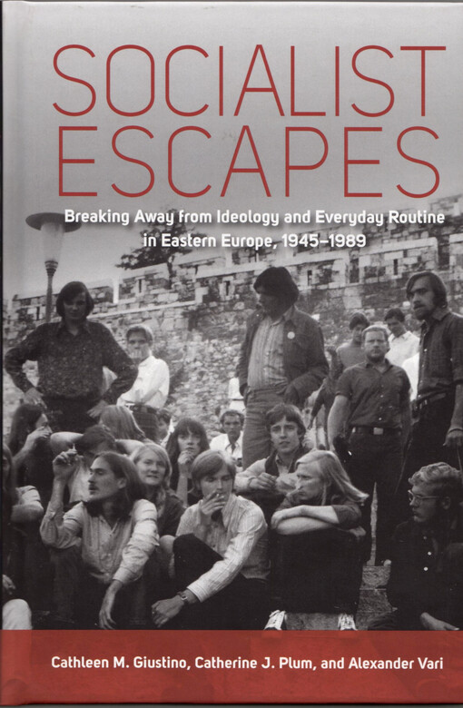 Socialist escapes :breaking away from ideology and everyday routine in Eastern Europe, 1945-1989