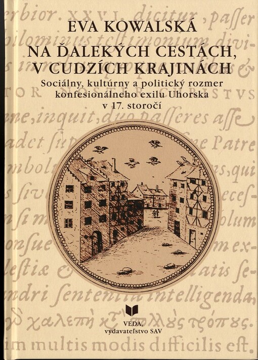 Na ďalekých cestách, v cudzích krajinách :sociálny, kultúrny a politický rozmer konfesionálneho exilu z Uhorska v 17. storočí