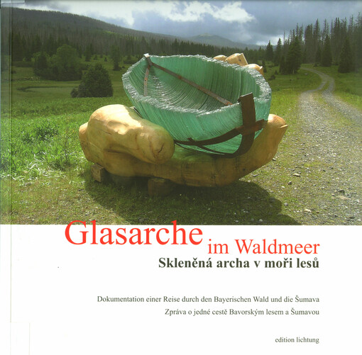 Glasarche im Waldmeer : Dokumentation einer Reise durch den Bayerischen Wald und die Šumava = Skleněná archa v moři lesů : zpráva o jedné cestě Bavorským lesem a Šumavou