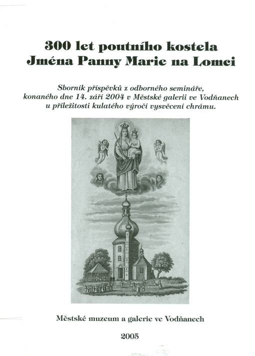 300 let poutního kostela Jména Panny Marie na Lomci : [sborník příspěvků z odborného semináře, konaného dne 14. září 2004 v Městské galerii ve Vodňanech u příležitosti kulatého výročí vysvěcení chrámu]