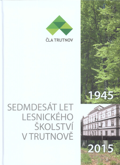 Sedmdesát let lesnického školství v Trutnově 1945-2015 : almanach k 160. výročí lesnického školství v severovýchodních Čechách (1855-2015) : Bělá pod Bezdězem (1855-1904), Zákupy (1904-1945), Trutnov (1945-2005)