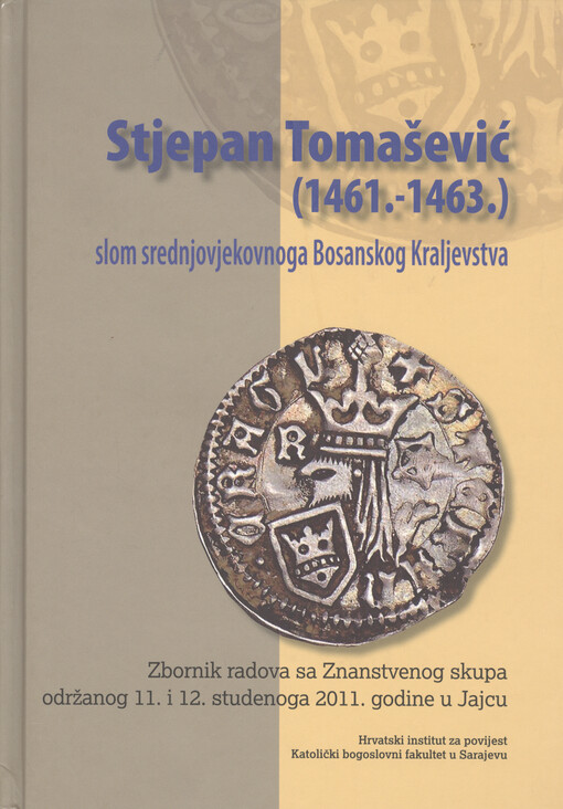 Stjepan Tomašević (1461.-1463.) - slom srednjovjekovnoga Bosanskog Kraljevstva :zbornik radova sa Znanstvenog skupa održanog 11. i 12. studenoga 2011. godine u Jajcu