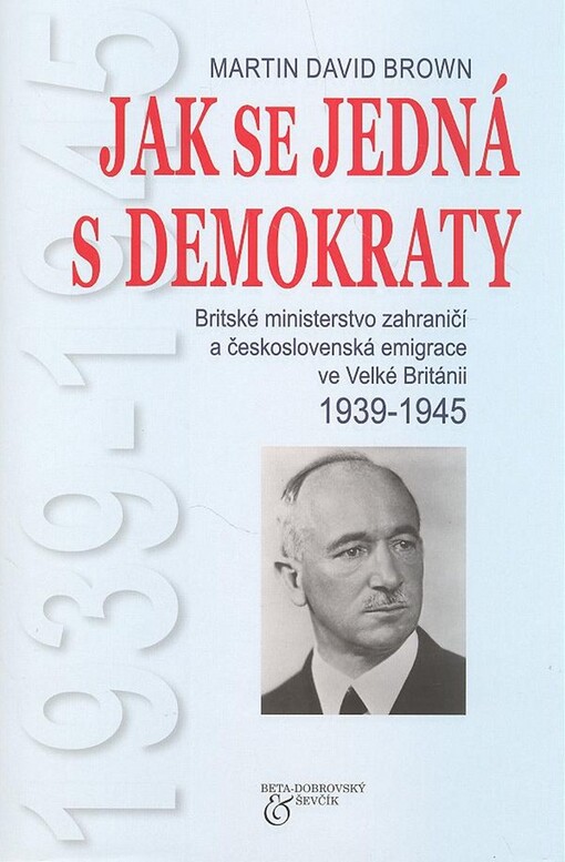 Jak se jedná s demokraty: britské ministerstvo zahraničí a československá emigrace ve Velké Británii, 1939-1945