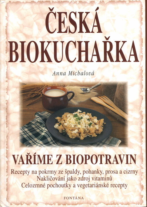 Česká biokuchařka: vaříme z biopotravin : recepty na pokrmy ze špaldy, pohanky, prosa a cizrny, nakličování jako zdroj vitaminů, celozrnné pochoutky a vegetariánské recepty