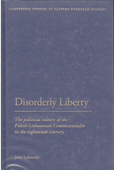 Disorderly liberty : the political culture of the Polish-Lithuanian Commonwealth in the eighteenth century