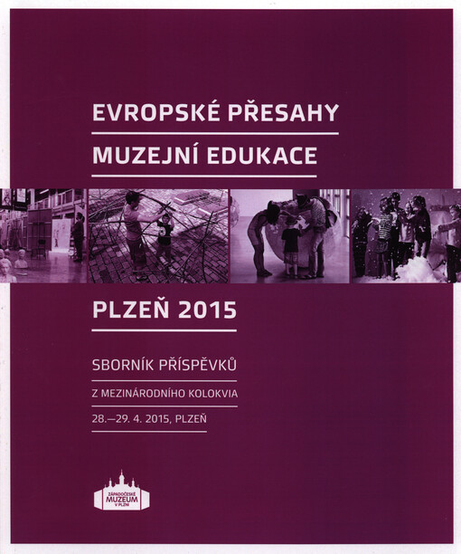 Evropské přesahy muzejní edukace Plzeň 2015 : sborník příspěvků z mezinárodního kolokvia 28.-29.4.2015, Plzeň