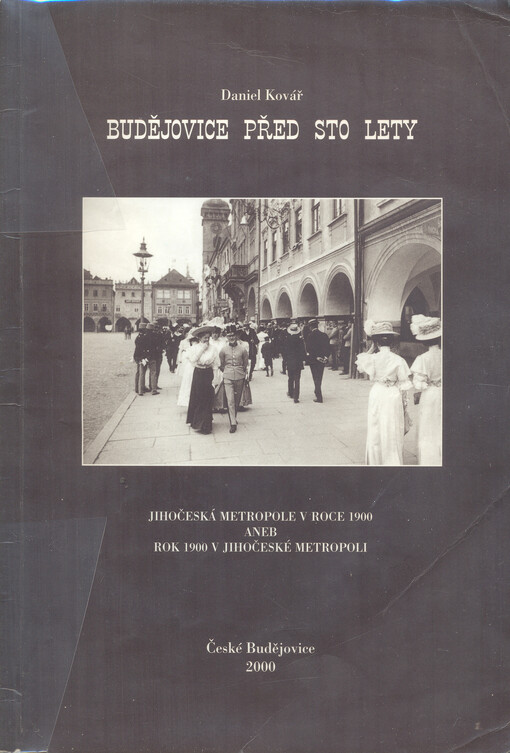 Budějovice před sto lety : jihočeská metropole v roce 1900, aneb, rok 1900 v jihočeské metropoli