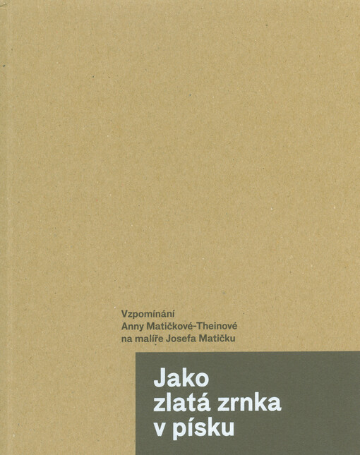 Jako zlatá zrnka v písku : vzpomínání Anny Matičkové-Theinové na malíře Josefa Matičku