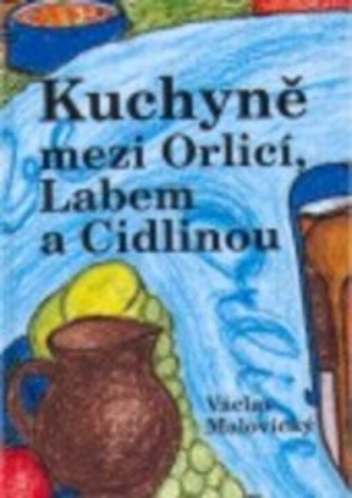 Kuchyně mezi Orlicí, Labem a Cidlinou : kulinárně vlastivědné putování krajem plným vody, aneb o kuchyni hradecké, chlumecké, smiřické, novobydžovské, ale také o páteru Koniášovi, latrinách, kyselu, hladké Ančce, zelí či bludičkách