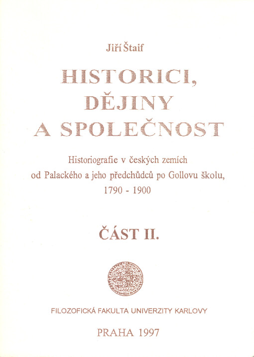 Historici, dějiny a společnost :historiografie v českých zemích od Palackého a jeho předchůdců po Gollovu školu, 1790-1900.Část I., II.
