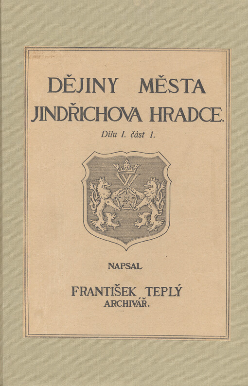 Dějiny města Jindřichova Hradce :část všeobecná.Dílu 1. sv. 1,Od nejstarší doby až do vymření rodu pánů z Hradce