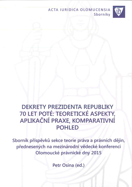 Dekrety prezidenta republiky 70 let poté: teoretické aspekty, aplikační praxe, komparativní pohled : sborník příspěvků sekce teorie práva a právních dějin, přednesených na mezinárodní vědecké konferenci Olomoucké právnické dny 2015