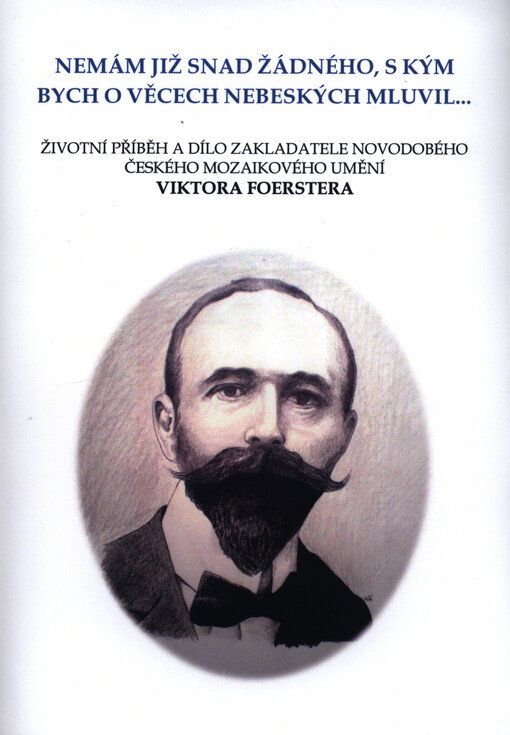 Nemám již snad žádného, s kým bych o věcech nebeských mluvil... : životní příběh a dílo zakladatele novodobého českého mozaikového umění