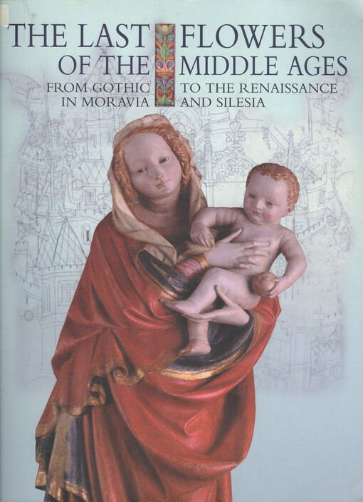 The last flowers of the middle ages : from the gothic to the renaissance in Moravia and Silesia