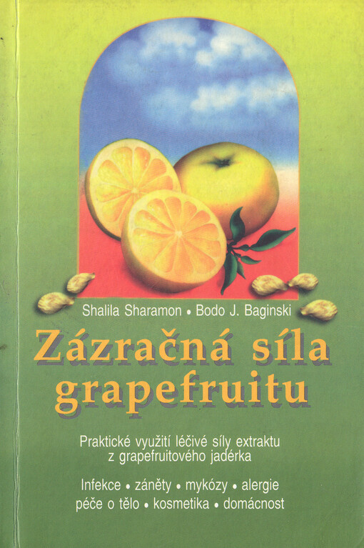 Zázračná síla grapefruitu : praktické využití léčivé síly extraktu z grapeifuitového [i.e. grapefruitového] jadérka : infekce, záněty, mykózy, alergie, péče o tělo, kosmetika, domácnost