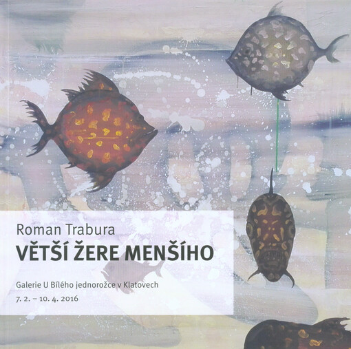 Roman Trabura : větší žere menšího : Galerie U bílého jednorožce v Klatovech 7. 2. - 10. 4. 2016