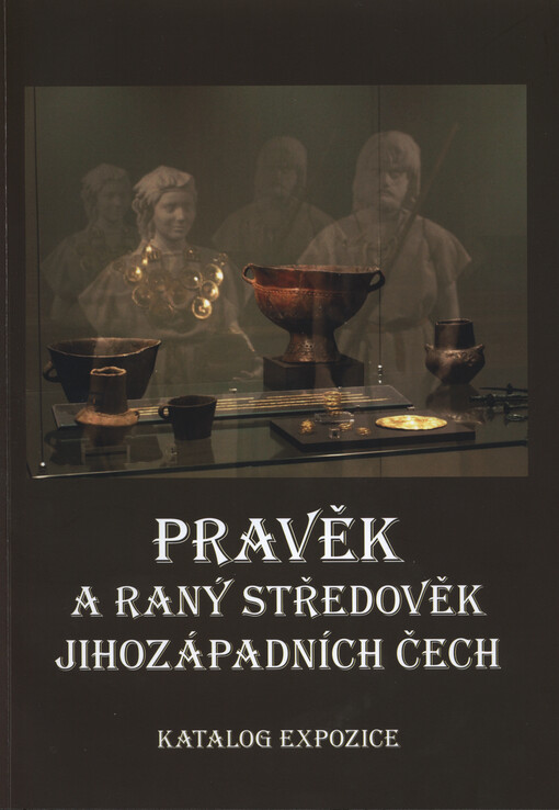 Pravěk a raný středověk jihozápadních Čech : katalog expozice Pohledy do minulosti Plzeňského kraje : archeologie od počátku do 10. století