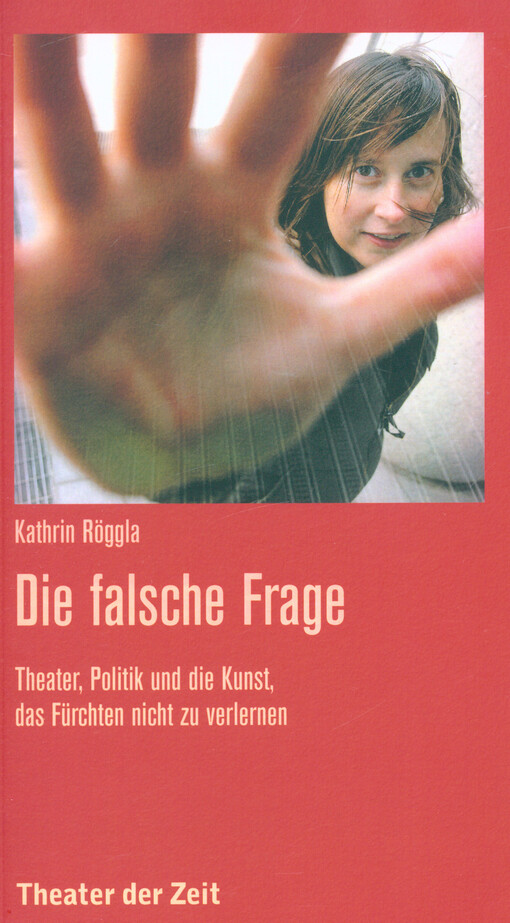 Die falsche Frage : Theater, Politik und die Kunst, das Fürchten nicht zu verlernen : Saarbrücker Poetikdozentur für Dramatik