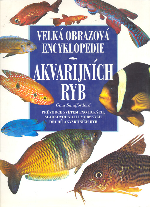 Velká obrazová encyklopedie akvarijních ryb : obsáhlý přehled exotických sladkovodních a mořských druhů