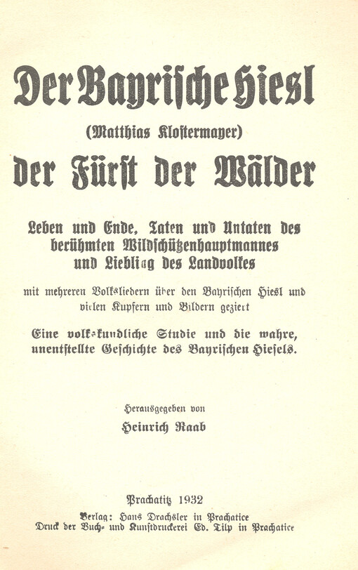 Der Bayrische Hiesl (Matthias Klostermayer) der Fürst der Wälder : leben und Ende, Taten und Untaten des berühmten Wildschützenhauptmannes und Liebling des Landvolkes : eime volkskundliche Studie und die wahre, unentstellte Geschichte des Bayerischen Hies